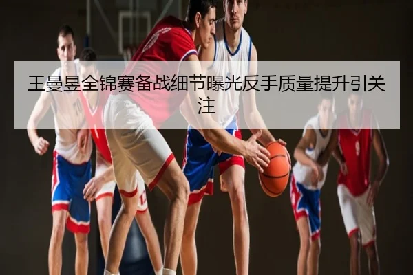 王曼昱全锦赛备战细节曝光反手质量提升引关注