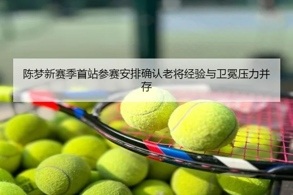陈梦新赛季首站参赛安排确认老将经验与卫冕压力并存