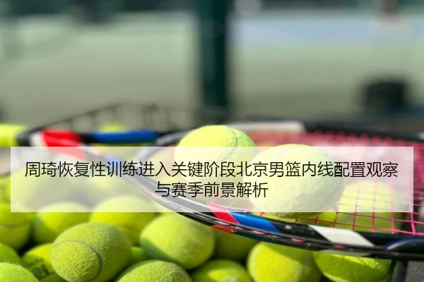 周琦恢复性训练进入关键阶段北京男篮内线配置观察与赛季前景解析