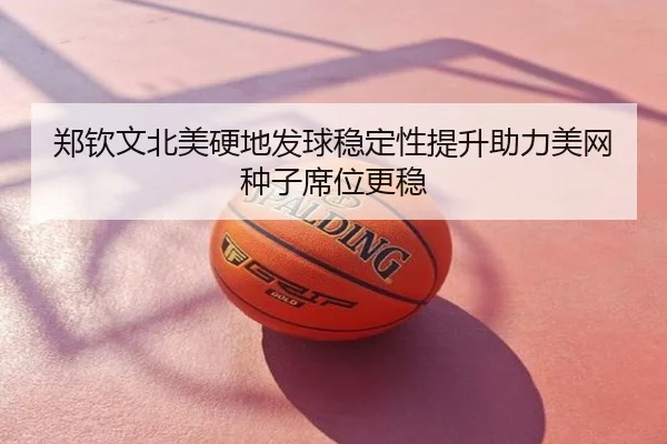 郑钦文北美硬地发球稳定性提升助力美网种子席位更稳