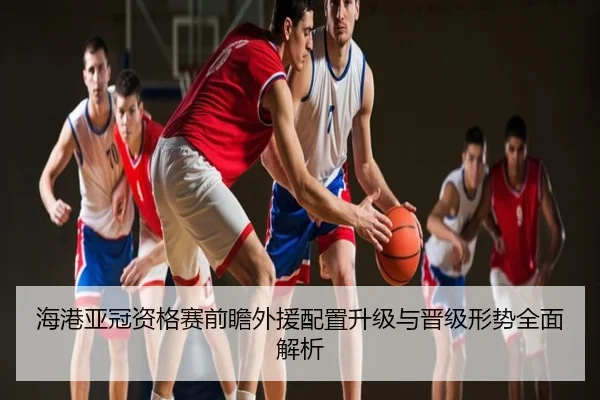 海港亚冠资格赛前瞻外援配置升级与晋级形势全面解析