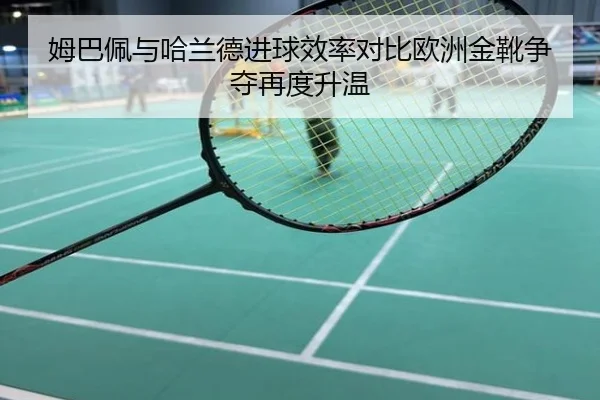 姆巴佩与哈兰德进球效率对比欧洲金靴争夺再度升温