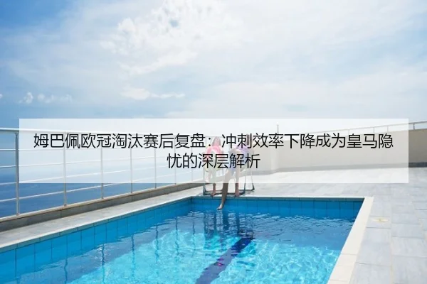 姆巴佩欧冠淘汰赛后复盘：冲刺效率下降成为皇马隐忧的深层解析