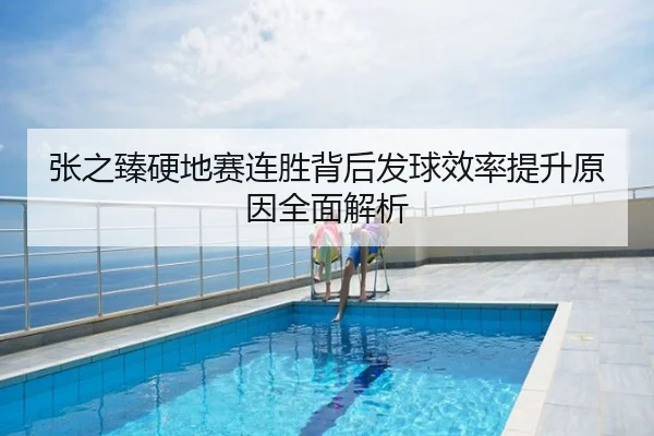 张之臻硬地赛连胜背后发球效率提升原因全面解析
