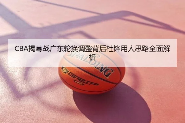CBA揭幕战广东轮换调整背后杜锋用人思路全面解析