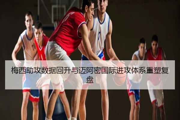 梅西助攻数据回升与迈阿密国际进攻体系重塑复盘